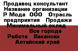 Продавец-консультант › Название организации ­ Р-Мода, ООО › Отрасль предприятия ­ Продажи › Минимальный оклад ­ 22 000 - Все города Работа » Вакансии   . Алтайский край